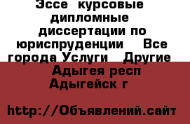 Эссе, курсовые, дипломные, диссертации по юриспруденции! - Все города Услуги » Другие   . Адыгея респ.,Адыгейск г.